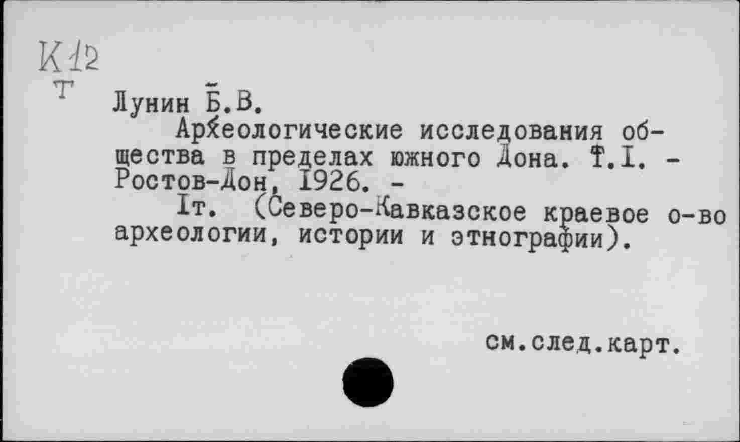 ﻿О
Лунин Б.0.
Археологические исследования общества в пределах южного Дона. Î.I. -Ростов-Дон, 1926. -
1т. (Се веро-Кавказское краевое о-во археологии, истории и этнографии).
см.след.карт.